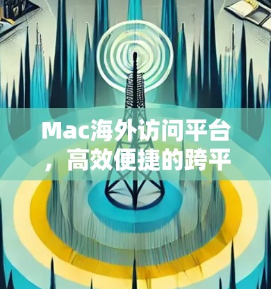 Mac海外访问平台，高效便捷的跨平台解决方案