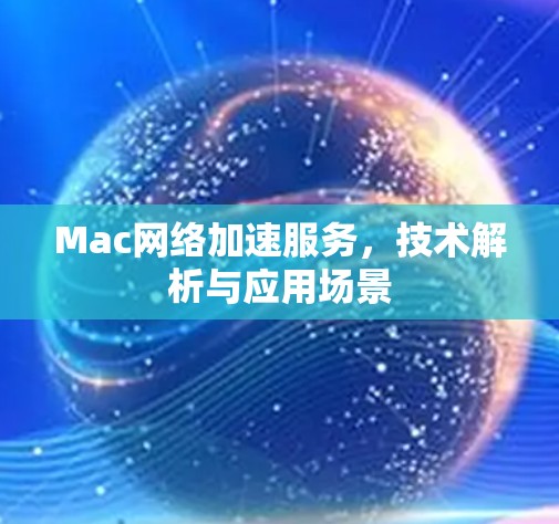Mac网络加速服务,技术解析与应用场景 Mac网络加速服务,技术解析与应用场景