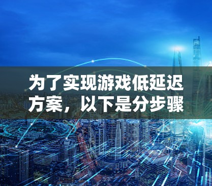 为了实现游戏低延迟方案,以下是分步骤的解决方案 为了实现游戏低延迟方案,以下是分步骤的解决方案