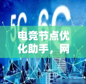 电竞节点优化助手，网络架构与性能提升技术探析