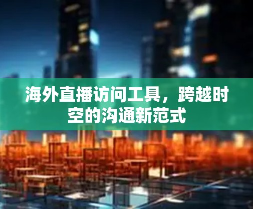 海外直播访问工具,跨越时空的沟通新范式 海外直播访问工具,跨越时空的沟通新范式
