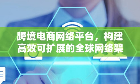 跨境电商网络平台,构建高效可扩展的全球网络架构 跨境电商网络平台,构建高效可扩展的全球网络架构