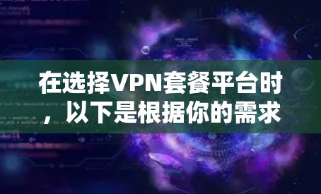在选择VPN套餐平台时,以下是根据你的需求整理的建议和步骤 在选择VPN套餐平台时,以下是根据你的需求整理的建议和步骤