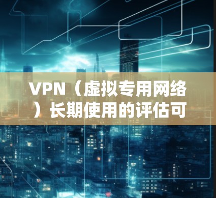 VPN(虚拟专用网络)长期使用的评估可以从多个角度进行,包括技术、安全性、隐私保护、成本效益以及对网络环境的影响等方面。以下是一些关键点 VPN(虚拟专用网络)长期使用的评估可以从多个角度进行,包括技术、安全性、隐私保护、成本效益以及对网络环境的影响等方面。以下是一些关键点