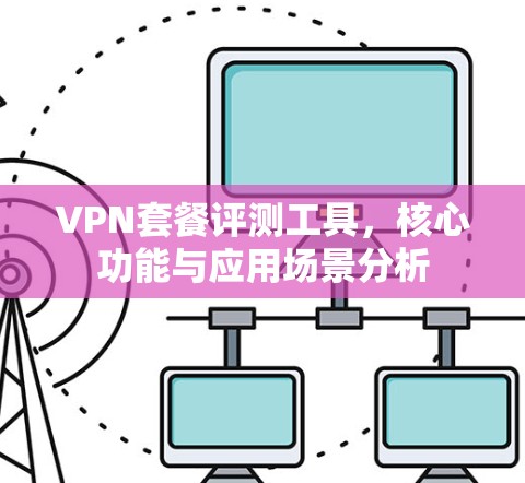 VPN套餐评测工具,核心功能与应用场景分析 VPN套餐评测工具,核心功能与应用场景分析