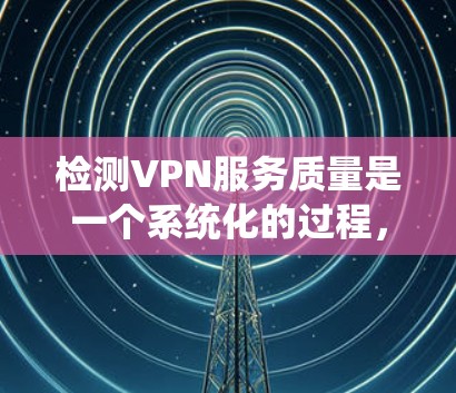 检测VPN服务质量是一个系统化的过程,需要从多个维度进行评估。以下是一个分步骤的指南,帮助您全面了解和评估VPN服务的质量 检测VPN服务质量是一个系统化的过程,需要从多个维度进行评估。以下是一个分步骤的指南,帮助您全面了解和评估VPN服务的质量