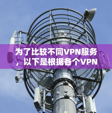 为了比较不同VPN服务,以下是根据各个VPN的功能特点进行的详细分析和总结 为了比较不同VPN服务,以下是根据各个VPN的功能特点进行的详细分析和总结