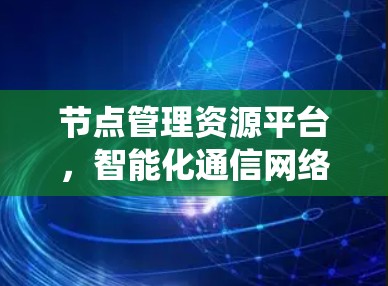 节点管理资源平台,智能化通信网络的核心支撑系统 节点管理资源平台,智能化通信网络的核心支撑系统