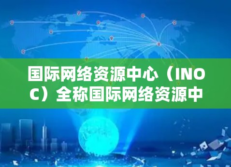 国际网络资源中心（INOC）全称国际网络资源中心管理组织（INOK）通常被称为INOC，是一个非盈利的组织，专注于互联网资源的管理和分发。它成立于1997年，总部位于美国加利福尼亚州的旧金山