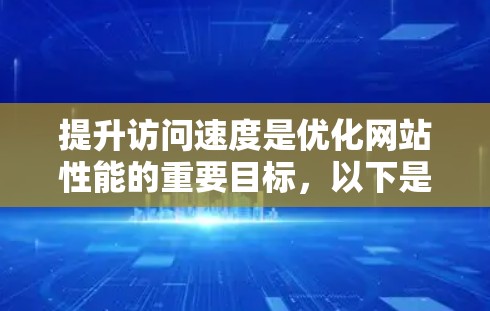 提升访问速度是优化网站性能的重要目标,以下是一些常见的访问速度提升方案,从技术和用户体验两个方面进行了整理 提升访问速度是优化网站性能的重要目标,以下是一些常见的访问速度提升方案,从技术和用户体验两个方面进行了整理