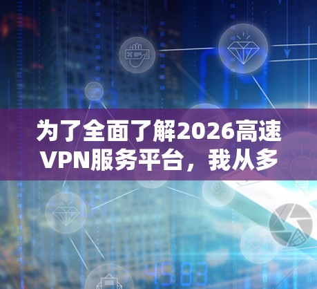 为了全面了解2026高速VPN服务平台,我从多个方面进行了分析 为了全面了解2026高速VPN服务平台,我从多个方面进行了分析