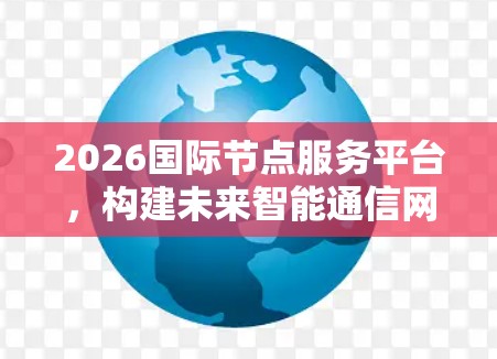 2026国际节点服务平台,构建未来智能通信网络 2026国际节点服务平台,构建未来智能通信网络