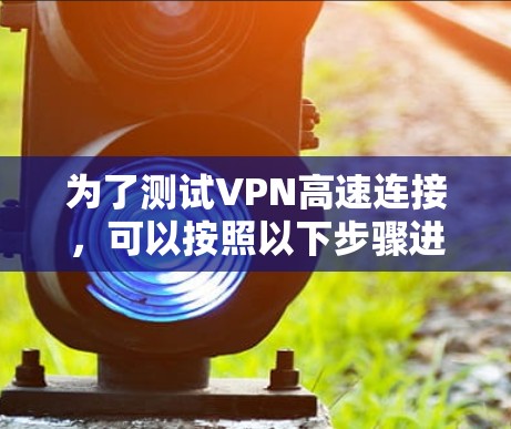 为了测试VPN高速连接,可以按照以下步骤进行 为了测试VPN高速连接,可以按照以下步骤进行