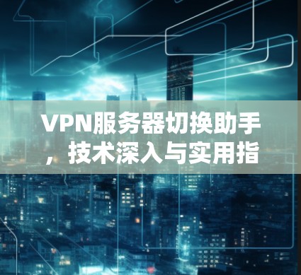 VPN服务器切换助手,技术深入与实用指南 VPN服务器切换助手,技术深入与实用指南
