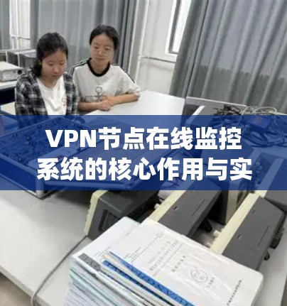 VPN节点在线监控系统的核心作用与实施方案