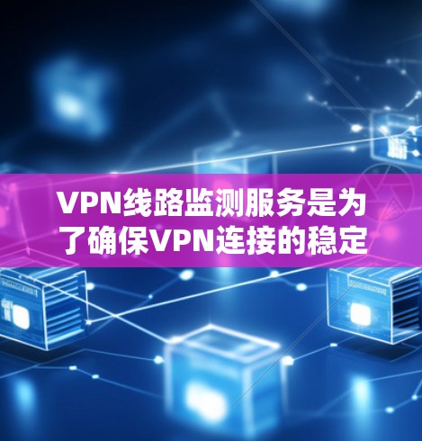 VPN线路监测服务是为了确保VPN连接的稳定性、安全性和高效性而设计的,以下是对该服务的详细分析和总结 VPN线路监测服务是为了确保VPN连接的稳定性、安全性和高效性而设计的,以下是对该服务的详细分析和总结