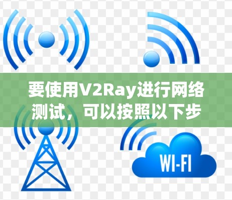 要使用V2Ray进行网络测试,可以按照以下步骤进行 要使用V2Ray进行网络测试,可以按照以下步骤进行