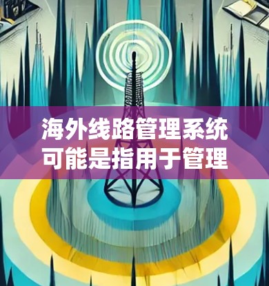 海外线路管理系统可能是指用于管理企业海外业务的综合性系统,常见的应用场景包括国际物流管理、跨国供应链优化、海外市场监控、远程办公管理等。以下是一些可能相关的功能和应用领域 海外线路管理系统可能是指用于管理企业海外业务的综合性系统,常见的应用场景包括国际物流管理、跨国供应链优化、海外市场监控、远程办公管理等。以下是一些可能相关的功能和应用领域