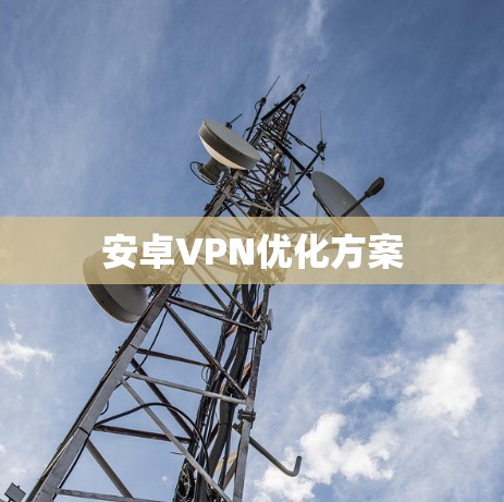 安卓VPN优化方案 安卓VPN优化方案
