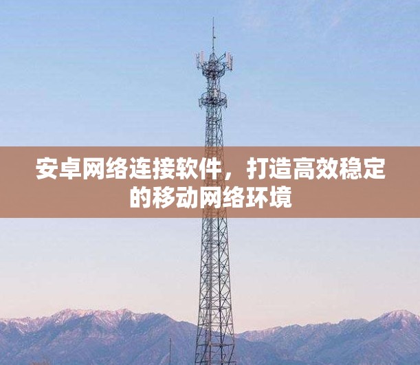 安卓网络连接软件,打造高效稳定的移动网络环境 安卓网络连接软件,打造高效稳定的移动网络环境