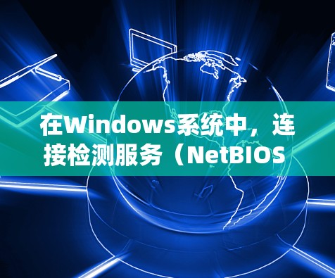 在Windows系统中，连接检测服务（NetBIOS Over TCP/IP）用于在网络上检测其他计算机的可用性。以下是配置和使用该服务的详细指南