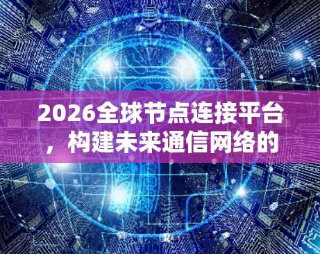 2026全球节点连接平台,构建未来通信网络的核心基础设施 2026全球节点连接平台,构建未来通信网络的核心基础设施