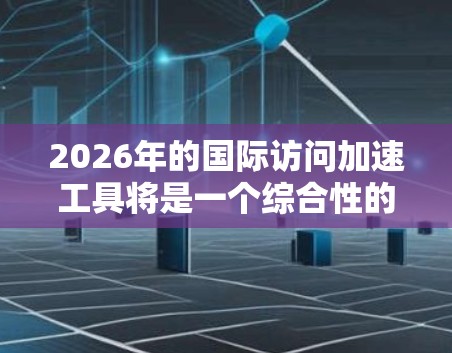 2026年的国际访问加速工具将是一个综合性的解决方案，涵盖多个方面的技术和服务，旨在提升跨国交流的效率和效果。以下是对这些工具的详细分析