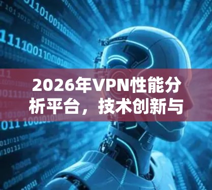 2026年VPN性能分析平台,技术创新与应用价值 2026年VPN性能分析平台,技术创新与应用价值