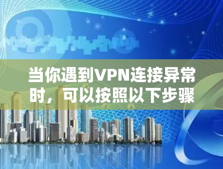 当你遇到VPN连接异常时,可以按照以下步骤进行排查和解决 当你遇到VPN连接异常时,可以按照以下步骤进行排查和解决