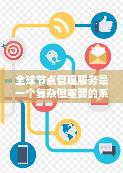 全球节点管理服务是一个复杂但重要的系统，用于管理分布式网络中的节点，确保网络的安全、高效和稳定。以下是对这一服务的详细分析和总结