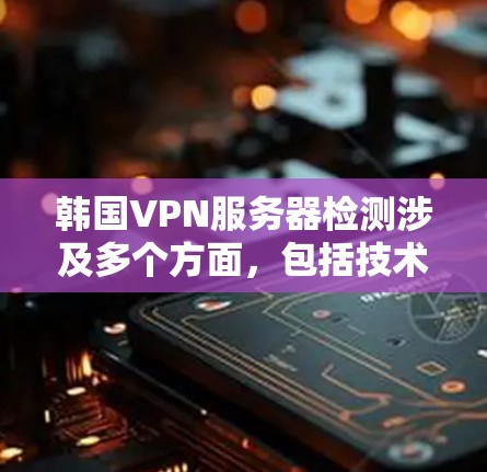 韩国VPN服务器检测涉及多个方面，包括技术方法、法律合规和实际应用。以下是对该问题的总结