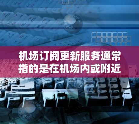 机场订阅更新服务通常指的是在机场内或附近能够接入互联网或获取实时信息的服务。以下是一些可能的解释和步骤,帮助你理解和使用这些服务 机场订阅更新服务通常指的是在机场内或附近能够接入互联网或获取实时信息的服务。以下是一些可能的解释和步骤,帮助你理解和使用这些服务
