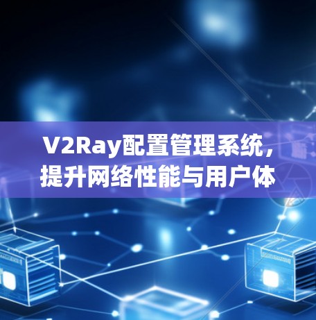 V2Ray配置管理系统，提升网络性能与用户体验