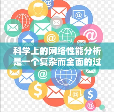 科学上的网络性能分析是一个复杂而全面的过程，涉及多个关键因素和方法。以下是对科学上网性能分析的详细总结
