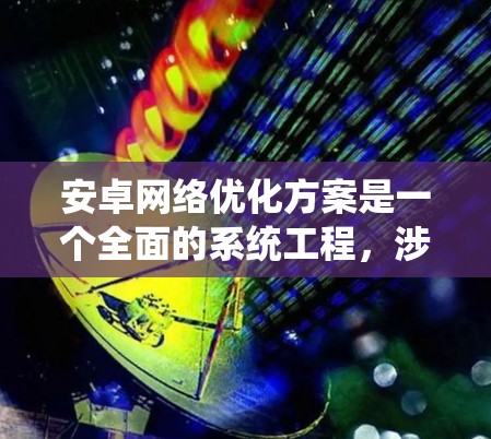 安卓网络优化方案是一个全面的系统工程，涉及多个层面的调整和优化，以提升网络性能和用户体验。以下是一个结构化的优化方案