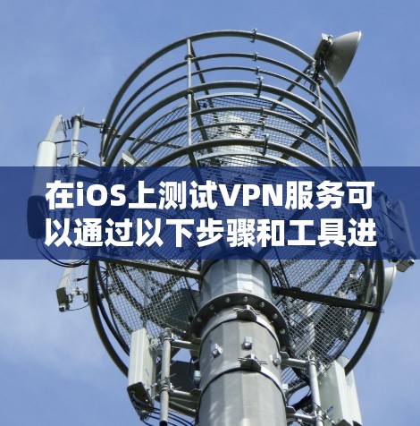 在iOS上测试VPN服务可以通过以下步骤和工具进行 在iOS上测试VPN服务可以通过以下步骤和工具进行