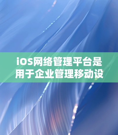 iOS网络管理平台是用于企业管理移动设备的网络环境的工具，帮助企业集中控制和监管iOS设备的网络使用情况。以下是对iOS网络管理平台的详细分析