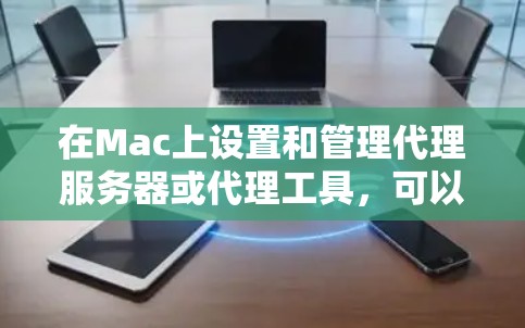 在Mac上设置和管理代理服务器或代理工具,可以使用以下几种工具和方法 在Mac上设置和管理代理服务器或代理工具,可以使用以下几种工具和方法