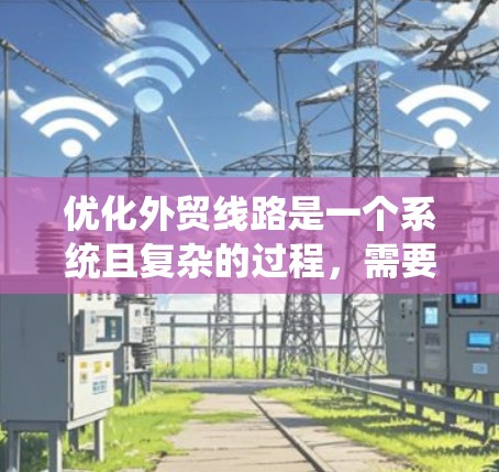优化外贸线路是一个系统且复杂的过程，需要从多个方面综合考虑。以下是一个有条理的优化步骤指南，帮助您逐步提升外贸业务