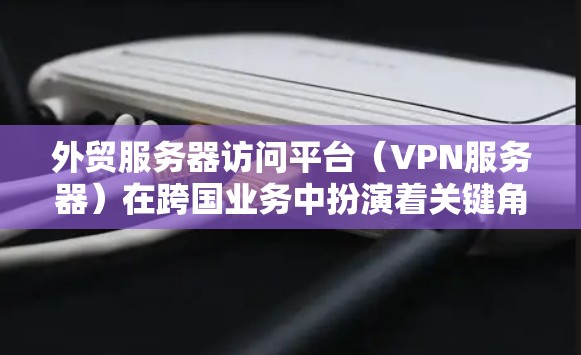 外贸服务器访问平台(VPN服务器)在跨国业务中扮演着关键角色。以下是详细的指南,帮助您选择和管理适合外贸业务的VPN服务器 外贸服务器访问平台(VPN服务器)在跨国业务中扮演着关键角色。以下是详细的指南,帮助您选择和管理适合外贸业务的VPN服务器