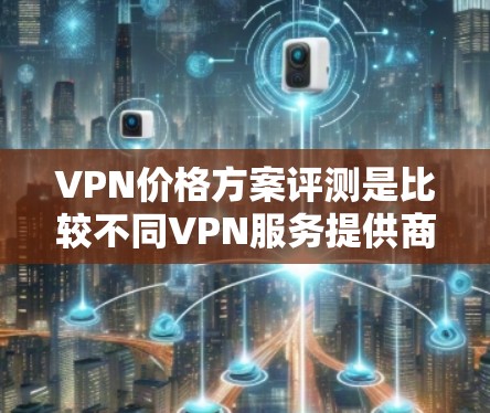 VPN价格方案评测是比较不同VPN服务提供商的价格、服务、功能和性价比的过程,以下是一些常见的评测要点和步骤 VPN价格方案评测是比较不同VPN服务提供商的价格、服务、功能和性价比的过程,以下是一些常见的评测要点和步骤
