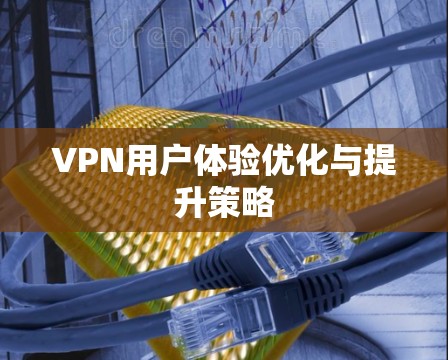 VPN用户体验优化与提升策略 VPN用户体验优化与提升策略
