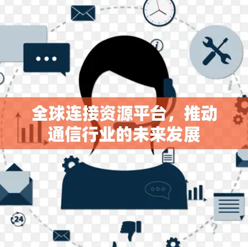 全球连接资源平台,推动通信行业的未来发展 全球连接资源平台,推动通信行业的未来发展