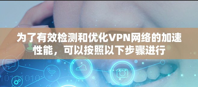 为了有效检测和优化VPN网络的加速性能,可以按照以下步骤进行 为了有效检测和优化VPN网络的加速性能,可以按照以下步骤进行