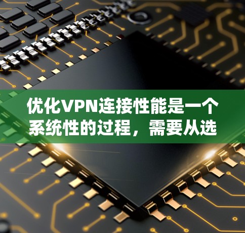 优化VPN连接性能是一个系统性的过程，需要从选择服务、配置设置、协议选择到定期维护等多个方面入手。以下是优化VPN性能的分步指南