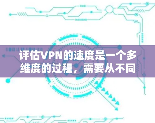 评估VPN的速度是一个多维度的过程,需要从不同的角度来分析和测试。以下是一个有条理的评估步骤和建议 评估VPN的速度是一个多维度的过程,需要从不同的角度来分析和测试。以下是一个有条理的评估步骤和建议