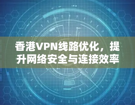 香港VPN线路优化,提升网络安全与连接效率 香港VPN线路优化,提升网络安全与连接效率