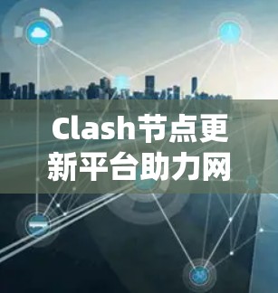 Clash节点更新平台助力网络管理智能化 Clash节点更新平台助力网络管理智能化