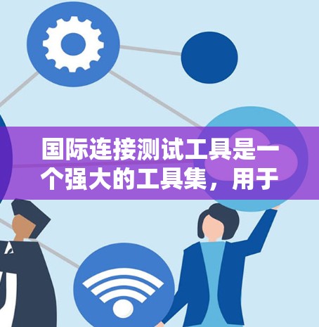 国际连接测试工具是一个强大的工具集，用于全面评估网络连接的质量和性能。以下是对这些工具的详细分步说明，帮助您有效地进行测试