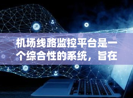 机场线路监控平台是一个综合性的系统，旨在通过多模块协同工作，确保机场的安全、顺畅运作和高效管理。以下是对该平台的详细分析